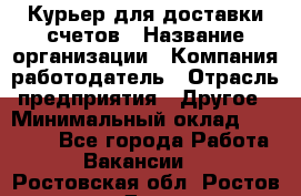 Курьер для доставки счетов › Название организации ­ Компания-работодатель › Отрасль предприятия ­ Другое › Минимальный оклад ­ 20 000 - Все города Работа » Вакансии   . Ростовская обл.,Ростов-на-Дону г.